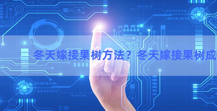 冬天嫁接果树方法？冬天嫁接果树成活率