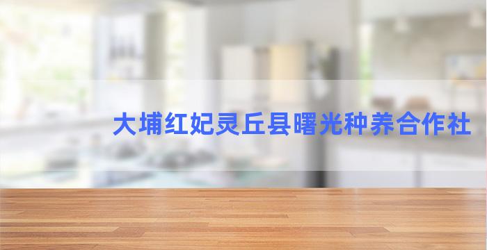 大埔红妃灵丘县曙光种养合作社