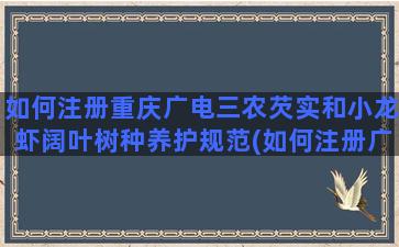 如何注册重庆广电三农芡实和小龙虾阔叶树种养护规范(如何注册广电号)