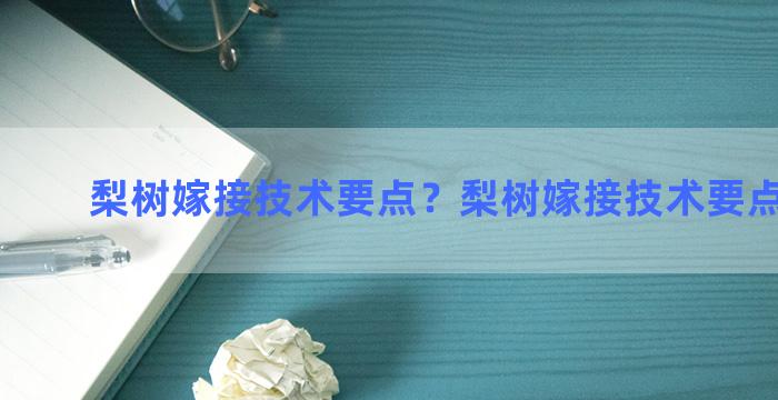 梨树嫁接技术要点？梨树嫁接技术要点是什么