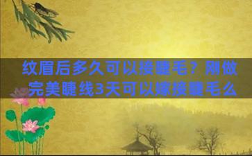 纹眉后多久可以接睫毛？刚做完美睫线3天可以嫁接睫毛么